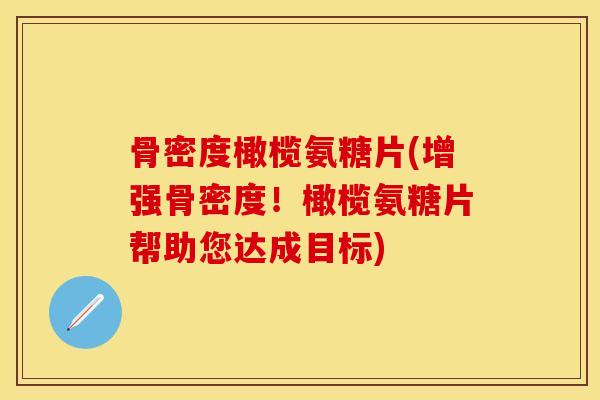 骨密度橄榄氨糖片(增强骨密度！橄榄氨糖片帮助您达成目标)