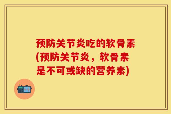 预防关节炎吃的软骨素(预防关节炎，软骨素是不可或缺的营养素)