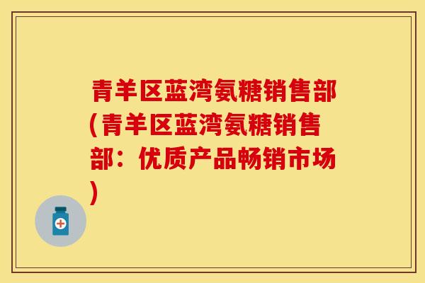 青羊区蓝湾氨糖销售部(青羊区蓝湾氨糖销售部：优质产品畅销市场)