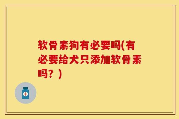 软骨素狗有必要吗(有必要给犬只添加软骨素吗？)