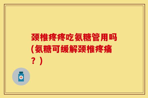 颈椎疼疼吃氨糖管用吗(氨糖可缓解颈椎疼痛?)