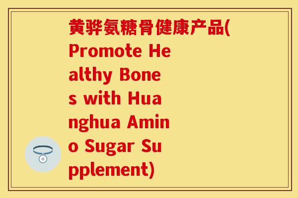黄骅氨糖骨健康产品(Promote Healthy Bones with Huanghua Amino Sugar Supplement)