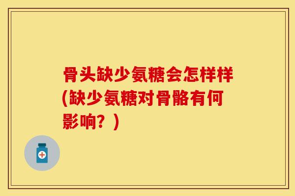 骨头缺少氨糖会怎样样(缺少氨糖对骨骼有何影响？)