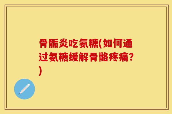 骨骺炎吃氨糖(如何通过氨糖缓解骨骼疼痛？)