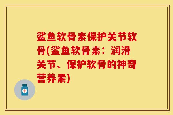 鲨鱼软骨素保护关节软骨(鲨鱼软骨素：润滑关节、保护软骨的神奇营养素)