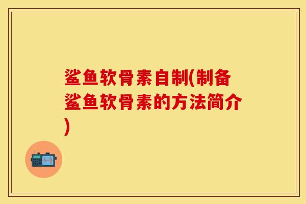 鲨鱼软骨素自制(制备鲨鱼软骨素的方法简介)
