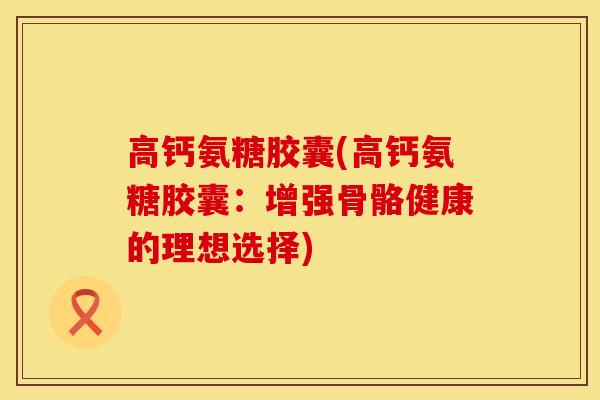高钙氨糖胶囊(高钙氨糖胶囊：增强骨骼健康的理想选择)