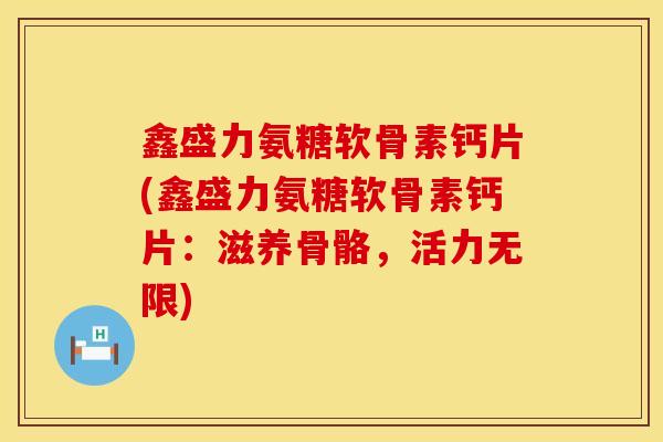 鑫盛力氨糖软骨素钙片(鑫盛力氨糖软骨素钙片：滋养骨骼，活力无限)