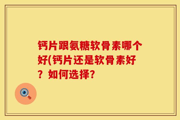 钙片跟氨糖软骨素哪个好(钙片还是软骨素好？如何选择？