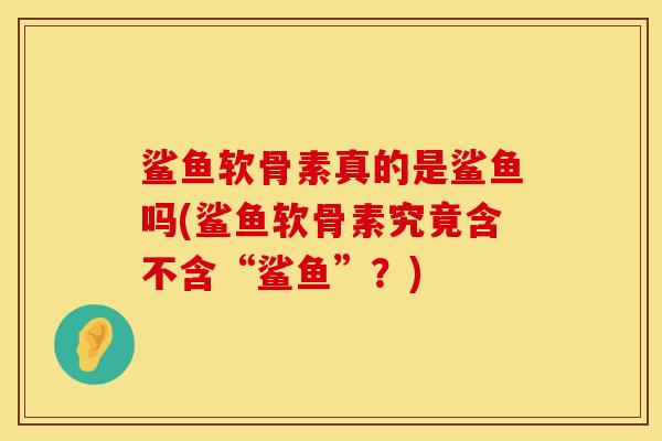 鲨鱼软骨素真的是鲨鱼吗(鲨鱼软骨素究竟含不含“鲨鱼”？)