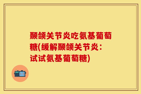 颞颌吃氨基葡萄糖(缓解颞颌:试试氨基葡萄糖) 颞颌吃氨基葡萄糖(缓解颞颌:试试氨基葡萄糖)