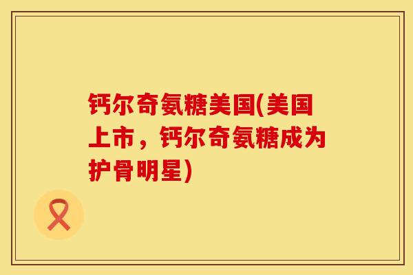 钙尔奇氨糖美国(美国上市，钙尔奇氨糖成为护骨明星)