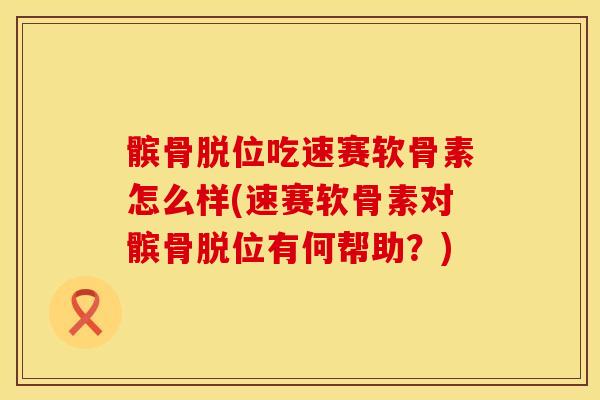 髌骨脱位吃速赛软骨素怎么样(速赛软骨素对髌骨脱位有何帮助？)