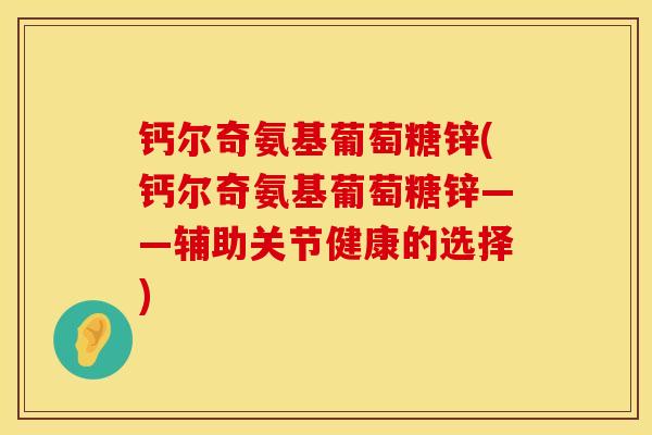 钙尔奇氨基葡萄糖锌(钙尔奇氨基葡萄糖锌——辅助关节健康的选择)