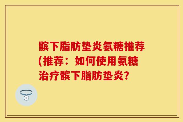 髌下脂肪垫炎氨糖推荐(推荐：如何使用氨糖治疗髌下脂肪垫炎？