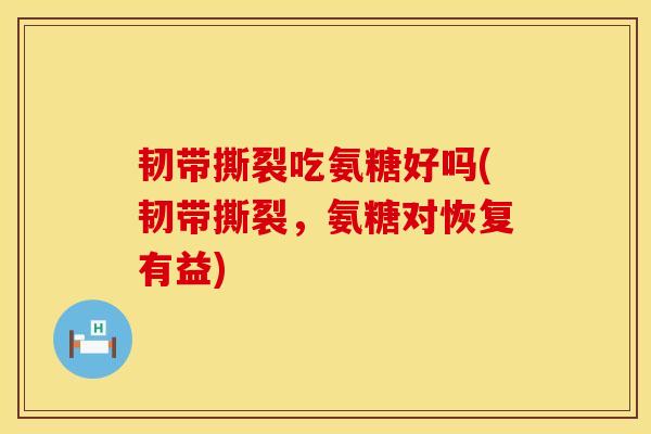 韧带撕裂吃氨糖好吗(韧带撕裂，氨糖对恢复有益)