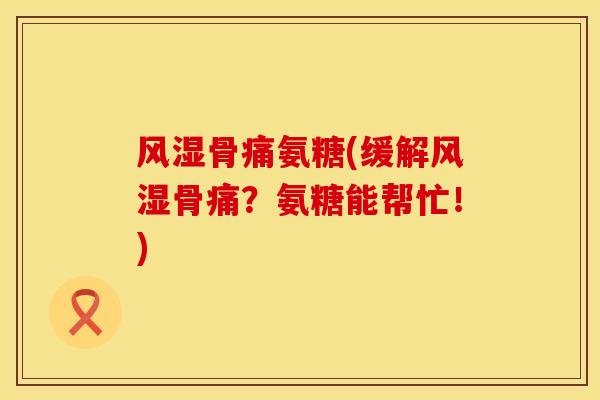 风湿骨痛氨糖(缓解风湿骨痛？氨糖能帮忙！)