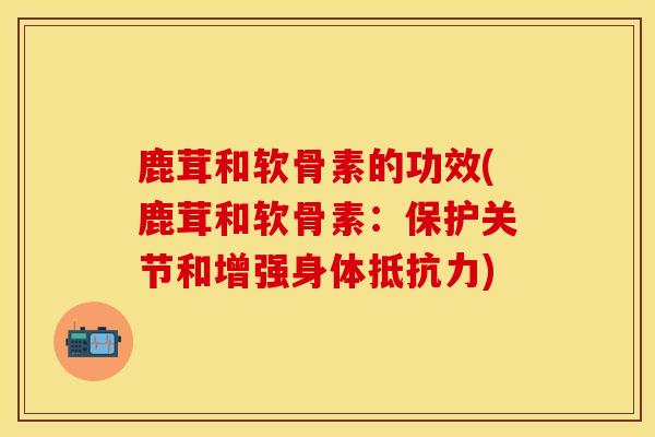 鹿茸和软骨素的功效(鹿茸和软骨素:保护关节和增强身体) 鹿茸和软骨素的功效(鹿茸和软骨素:保护关节和增强身体)