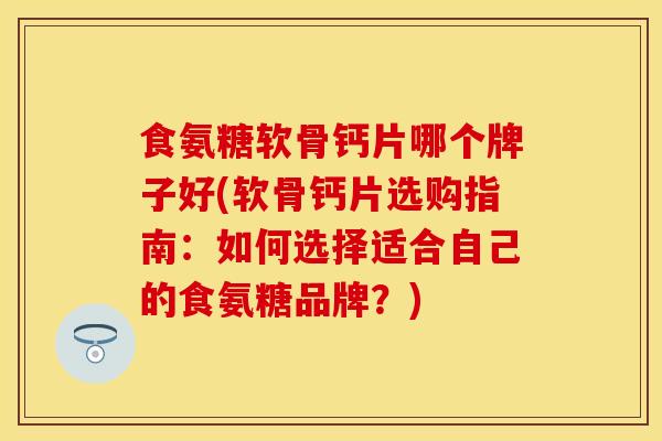 食氨糖软骨钙片哪个牌子好(软骨钙片选购指南：如何选择适合自己的食氨糖品牌？)