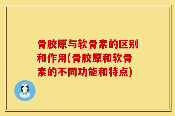 骨胶原与软骨素的区别和作用(骨胶原和软骨素的不同功能和特点) 骨胶原与软骨素的区别和作用(骨胶原和软骨素的不同功能和特点)