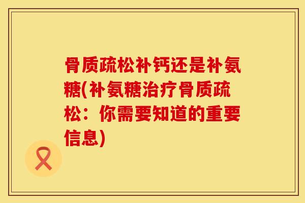骨质疏松补钙还是补氨糖(补氨糖治疗骨质疏松：你需要知道的重要信息)