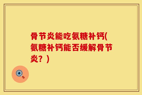 骨节炎能吃氨糖补钙(氨糖补钙能否缓解骨节炎？)