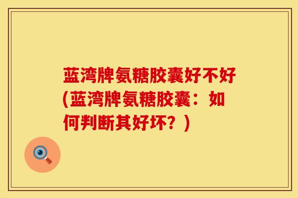 蓝湾牌氨糖胶囊好不好(蓝湾牌氨糖胶囊:如何判断其好坏?)