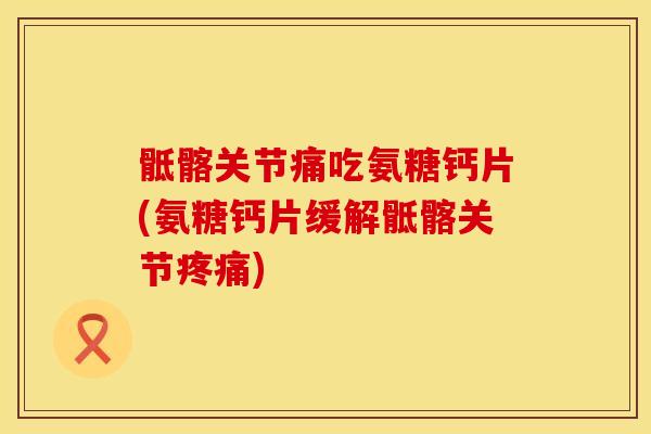 骶髂关节痛吃氨糖钙片(氨糖钙片缓解骶髂关节疼痛)