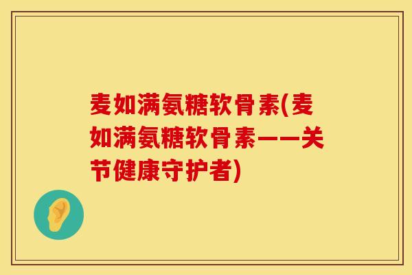 麦如满氨糖软骨素(麦如满氨糖软骨素——关节健康守护者)