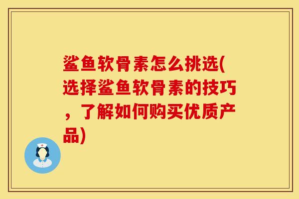 鲨鱼软骨素怎么挑选(选择鲨鱼软骨素的技巧，了解如何购买优质产品)