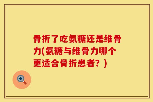 骨折了吃氨糖还是维骨力(氨糖与维骨力哪个更适合骨折患者？)