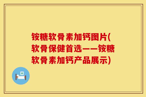 铵糖软骨素加钙图片(软骨保健首选——铵糖软骨素加钙产品展示)