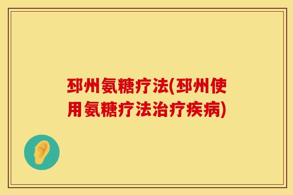 邳州氨糖疗法(邳州使用氨糖疗法治疗疾病)