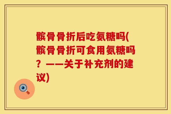 髌骨骨折后吃氨糖吗(髌骨骨折可食用氨糖吗？——关于补充剂的建议)