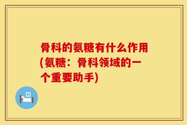 骨科的氨糖有什么作用(氨糖：骨科领域的一个重要助手)