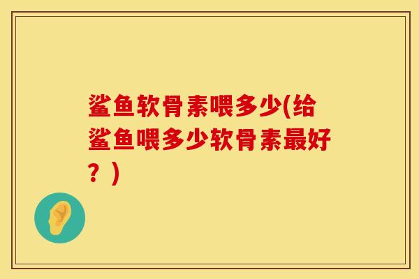 鲨鱼软骨素喂多少(给鲨鱼喂多少软骨素最好？)