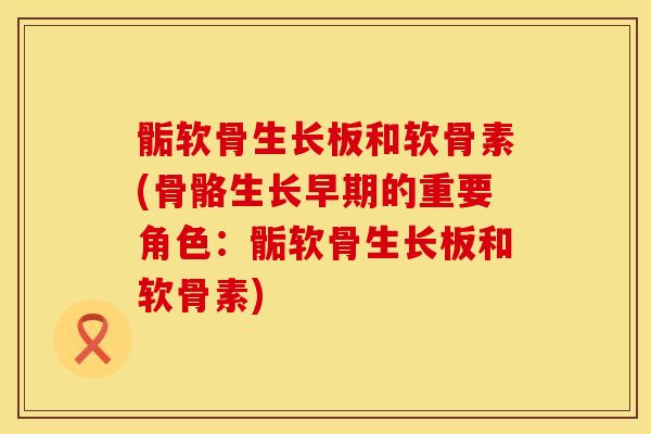 骺软骨生长板和软骨素(骨骼生长早期的重要角色：骺软骨生长板和软骨素)