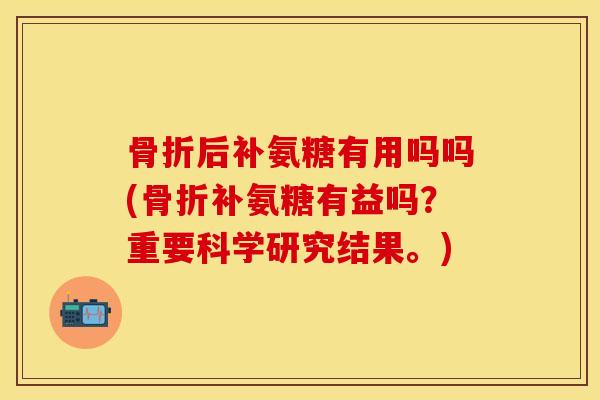 后补氨糖有用吗吗(补氨糖有益吗?重要科学研究结果。) 后补氨糖有用吗吗(补氨糖有益吗?重要科学研究结果。)