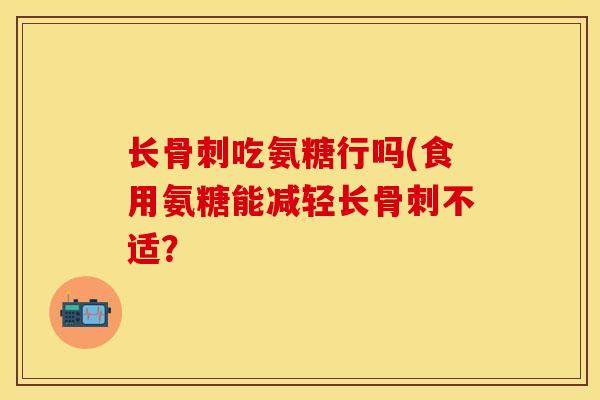 长骨刺吃氨糖行吗(食用氨糖能减轻长骨刺不适？