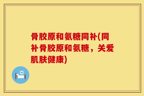 骨胶原和氨糖同补(同补骨胶原和氨糖，关爱肌肤健康)