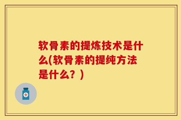 软骨素的提炼技术是什么(软骨素的提纯方法是什么?) 软骨素的提炼技术是什么(软骨素的提纯方法是什么?)