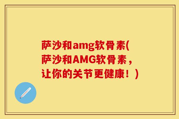 萨沙和amg软骨素(萨沙和AMG软骨素，让你的关节更健康！)