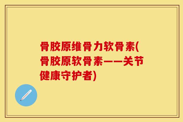 骨胶原维骨力软骨素(骨胶原软骨素——关节健康守护者)