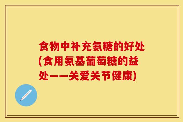 食物中补充氨糖的好处(食用氨基葡萄糖的益处——关爱关节健康)