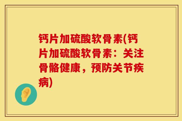 钙片加硫酸软骨素(钙片加硫酸软骨素：关注骨骼健康，预防关节疾病)