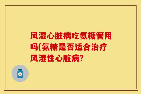 风湿心脏病吃氨糖管用吗(氨糖是否适合治疗风湿性心脏病？