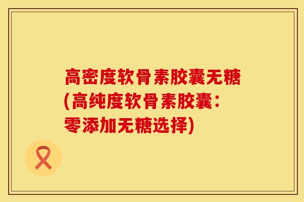 高密度软骨素胶囊无糖(高纯度软骨素胶囊：零添加无糖选择)