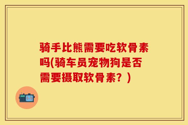 骑手比熊需要吃软骨素吗(骑车员宠物狗是否需要摄取软骨素？)