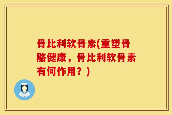 骨比利软骨素(重塑骨骼健康，骨比利软骨素有何作用？)