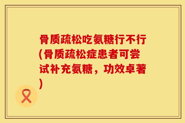 骨质疏松吃氨糖行不行(骨质疏松症患者可尝试补充氨糖，功效卓著)